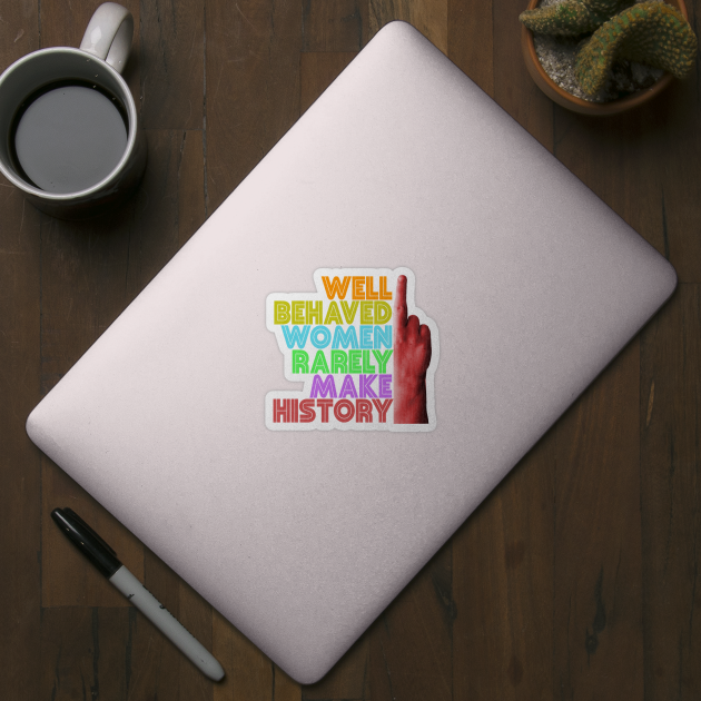 Well Behaved Women Rarely Make History by Xanaduriffic